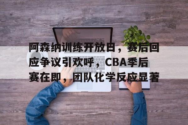 爱游戏官网-阿森纳训练开放日，赛后回应争议引欢呼，CBA季后赛在即，团队化学反应显著的简单介绍