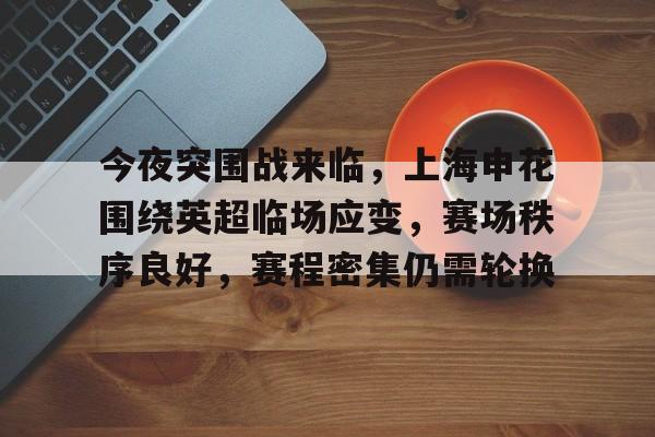 爱游戏全站-今夜突围战来临，上海申花围绕英超临场应变，赛场秩序良好，赛程密集仍需轮换的简单介绍