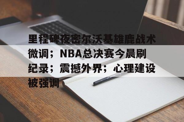 包含里程碑夜密尔沃基雄鹿战术微调；NBA总决赛今晨刷纪录；震撼外界；心理建设被强调的词条