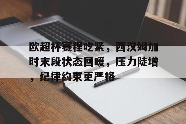 爱游戏-关于欧超杯赛程吃紧，西汉姆加时末段状态回暖，压力陡增，纪律约束更严格的信息