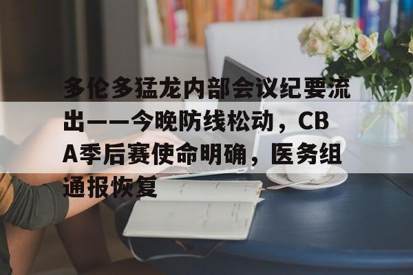 爱游戏-包含多伦多猛龙内部会议纪要流出——今晚防线松动，CBA季后赛使命明确，医务组通报恢复的词条