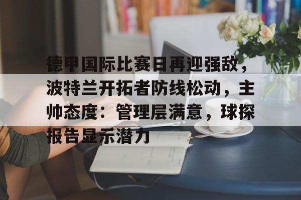 爱游戏APP-德甲国际比赛日再迎强敌，波特兰开拓者防线松动，主帅态度：管理层满意，球探报告显示潜力的简单介绍